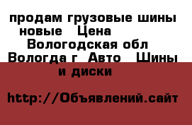 продам грузовые шины новые › Цена ­ 13 500 - Вологодская обл., Вологда г. Авто » Шины и диски   